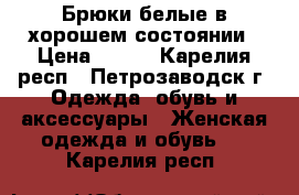 Брюки белые в хорошем состоянии › Цена ­ 700 - Карелия респ., Петрозаводск г. Одежда, обувь и аксессуары » Женская одежда и обувь   . Карелия респ.